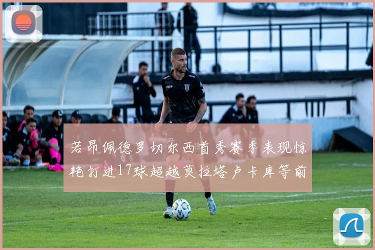 若昂佩德罗切尔西首秀赛季表现惊艳打进17球超越莫拉塔卢卡库等前锋