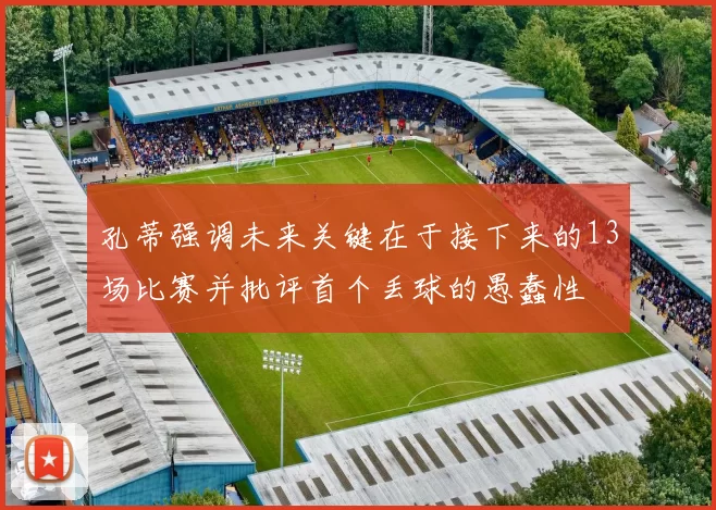 孔蒂强调未来关键在于接下来的13场比赛并批评首个丢球的愚蠢性