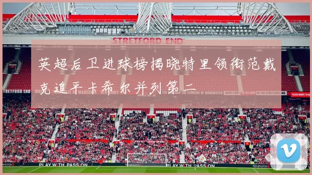 英超后卫进球榜揭晓特里领衔范戴克追平卡希尔并列第二
