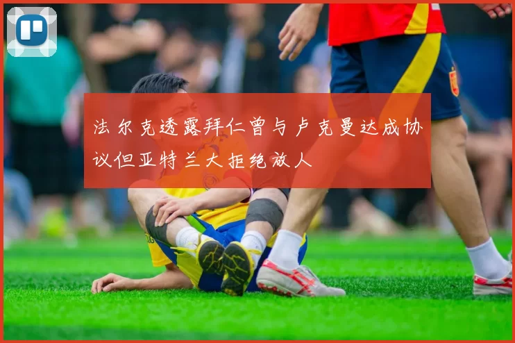 法尔克透露拜仁曾与卢克曼达成协议但亚特兰大拒绝放人