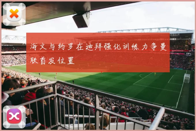 海文与约罗在迪拜强化训练力争曼联首发位置