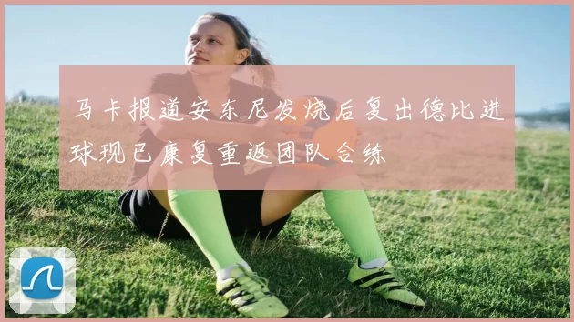 马卡报道安东尼发烧后复出德比进球现已康复重返团队合练