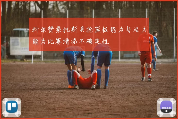科尔赞桑托斯具抢篮板能力与活力能为比赛增添不确定性