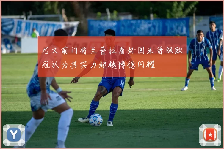尤文前门将兰普拉看好国米晋级欧冠认为其实力超越博德闪耀