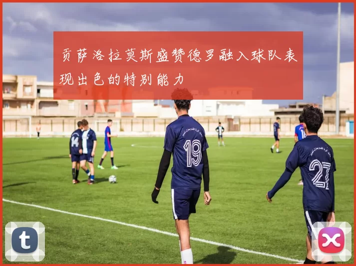 贡萨洛拉莫斯盛赞德罗融入球队表现出色的特别能力