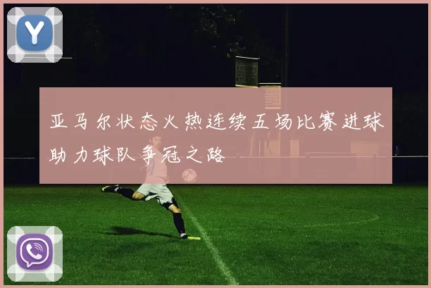 亚马尔状态火热连续五场比赛进球助力球队争冠之路