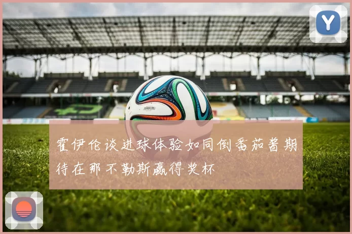 霍伊伦谈进球体验如同倒番茄酱期待在那不勒斯赢得奖杯
