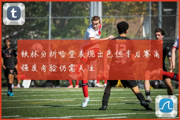 铁林分析哈登表现出色但季后赛高强度考验仍需关注