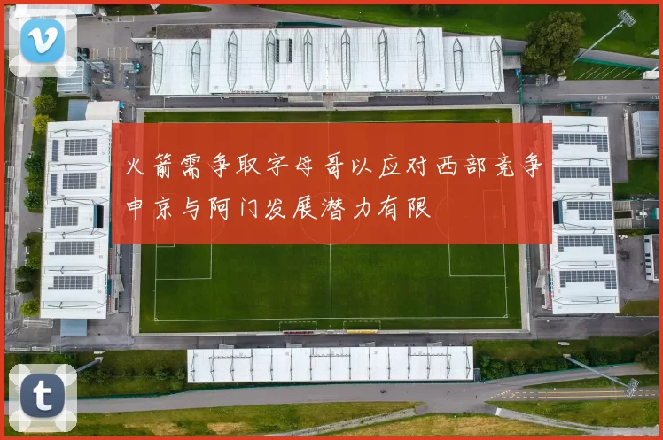 火箭需争取字母哥以应对西部竞争申京与阿门发展潜力有限