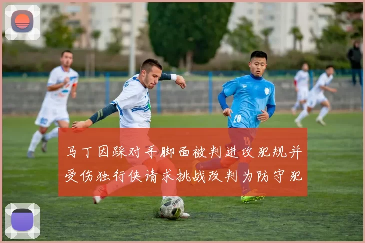 马丁因踩对手脚面被判进攻犯规并受伤独行侠请求挑战改判为防守犯规