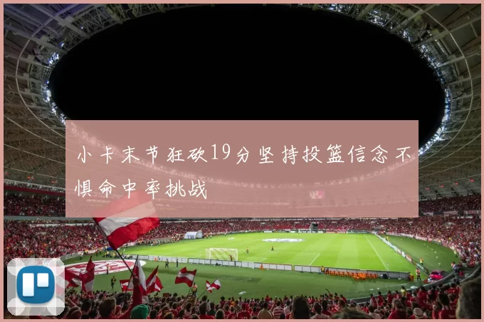 小卡末节狂砍19分坚持投篮信念不惧命中率挑战