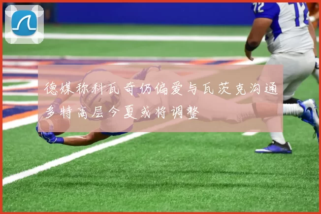 德媒称科瓦奇仍偏爱与瓦茨克沟通多特高层今夏或将调整