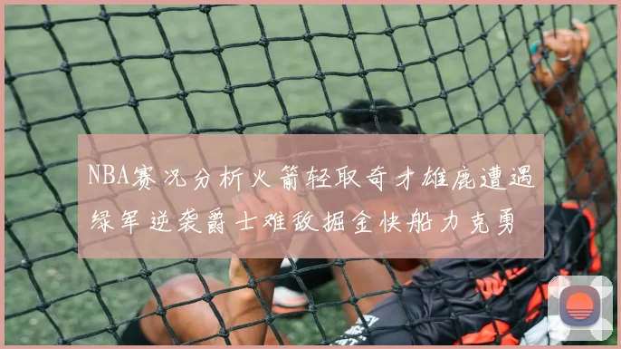 NBA赛况分析火箭轻取奇才雄鹿遭遇绿军逆袭爵士难敌掘金快船力克勇士