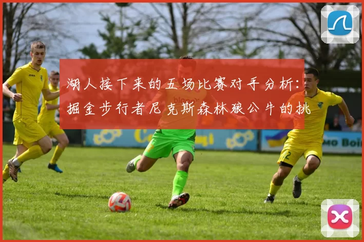 湖人接下来的五场比赛对手分析：掘金步行者尼克斯森林狼公牛的挑战与机遇