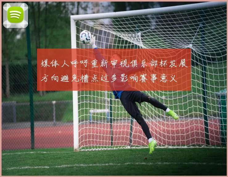 媒体人呼吁重新审视俱乐部杯发展方向避免槽点过多影响赛事意义