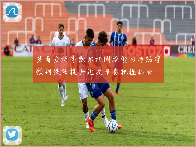 芬奇分析李凯尔的阅读能力与防守预判技巧提升进攻节奏把握机会