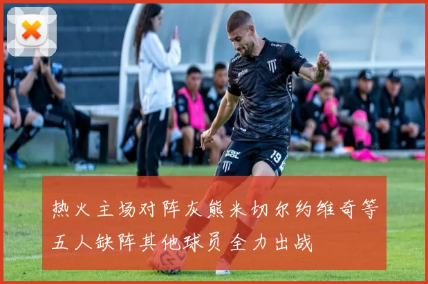 热火主场对阵灰熊米切尔约维奇等五人缺阵其他球员全力出战