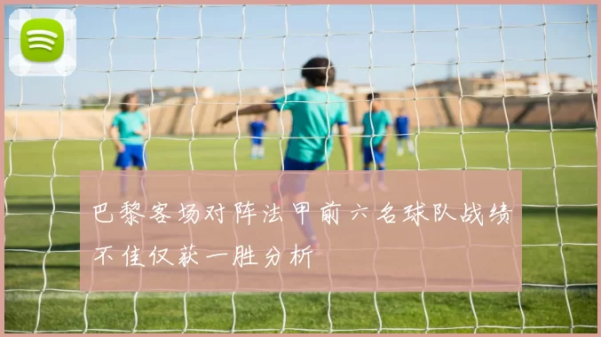 巴黎客场对阵法甲前六名球队战绩不佳仅获一胜分析