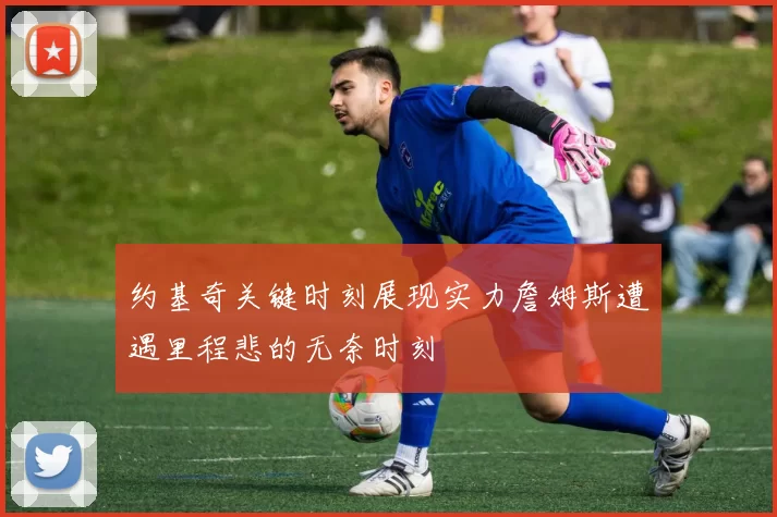 约基奇关键时刻展现实力詹姆斯遭遇里程悲的无奈时刻