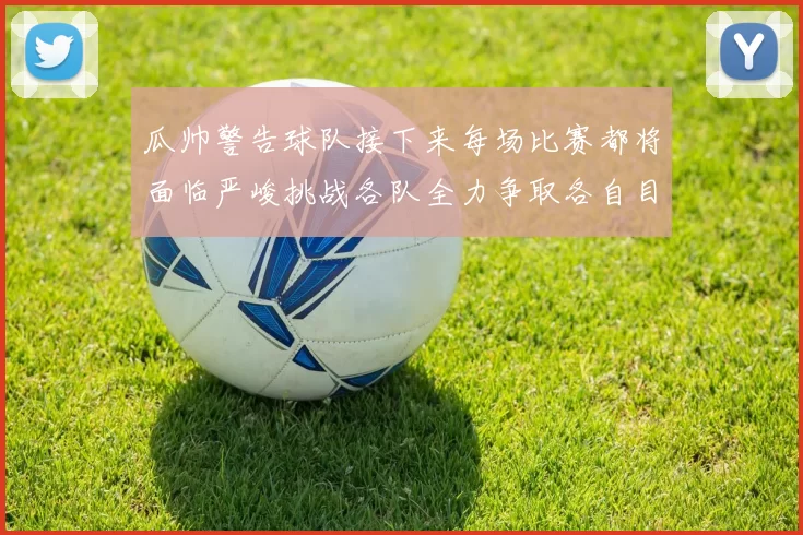 瓜帅警告球队接下来每场比赛都将面临严峻挑战各队全力争取各自目标